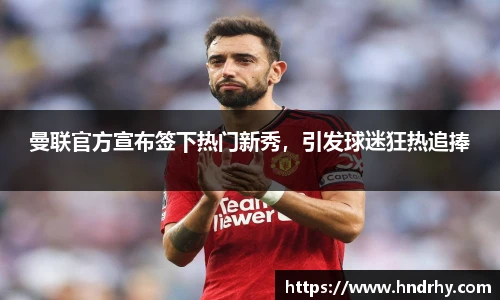 曼联官方宣布签下热门新秀，引发球迷狂热追捧