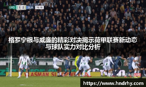 格罗宁根与威廉的精彩对决揭示荷甲联赛新动态与球队实力对比分析
